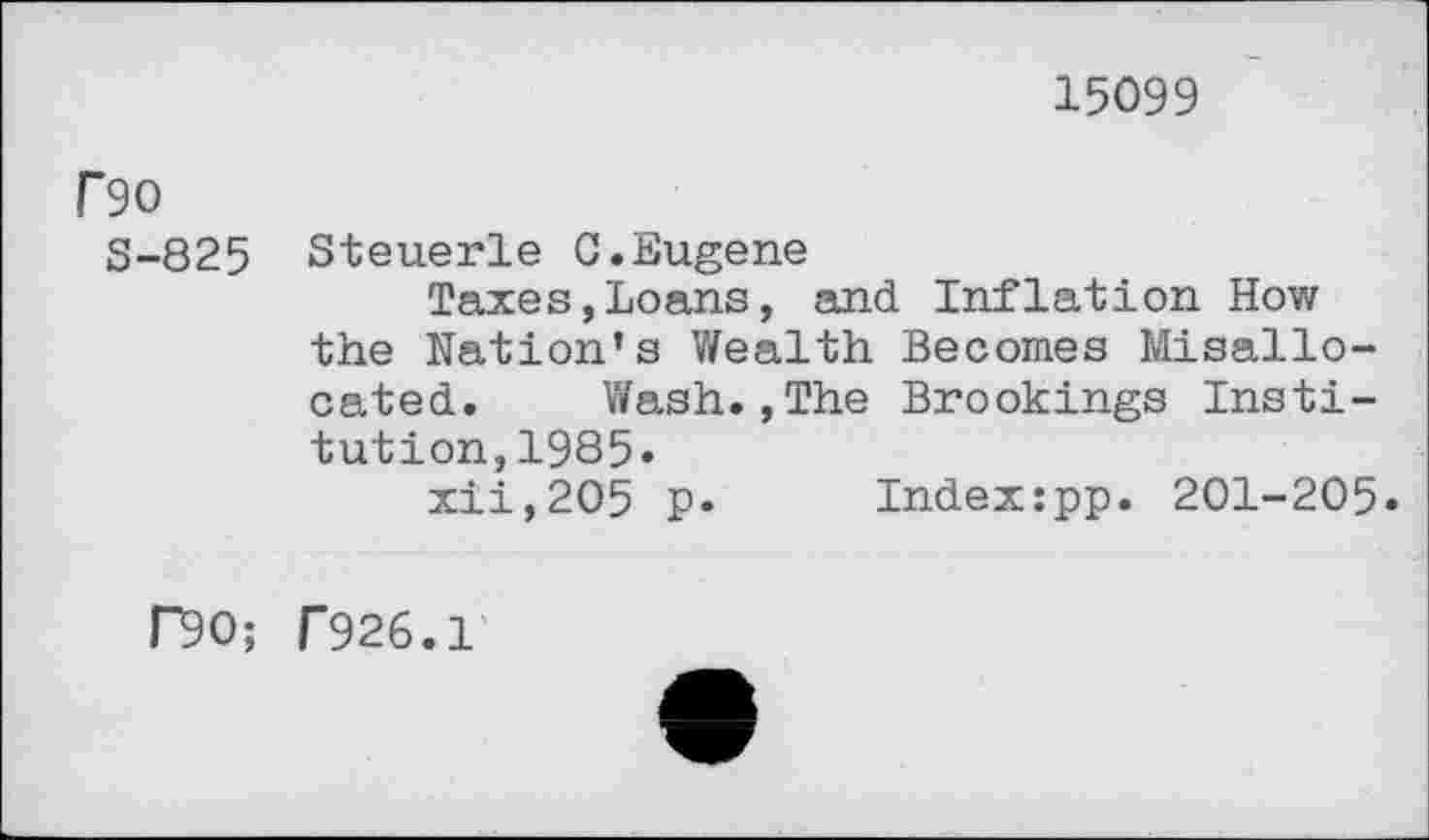 ﻿15099
F90
S-825 Steuerle G.Eugene
Taxes,Loans, and Inflation How the Nation’s Wealth Becomes Misallocated. Wash.,The Brookings Institution, 1985.
xii,2O5 p. Index:pp. 201-205.
F"90; T926.1